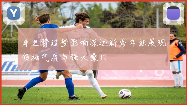 库里赞追梦影响深远新秀年就展现领袖气质与强大嗓门