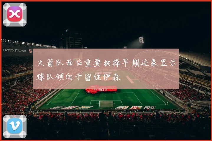 火箭队面临重要抉择早期迹象显示球队倾向于留住伊森
