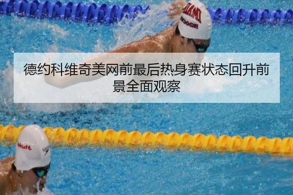 德约科维奇美网前最后热身赛状态回升前景全面观察